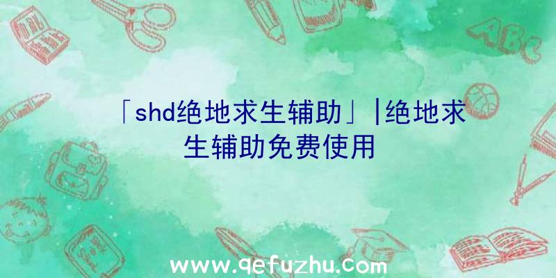 「shd绝地求生辅助」|绝地求生辅助免费使用